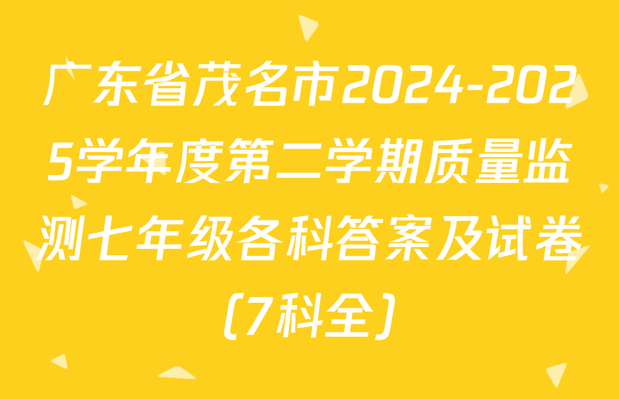 广东省茂名市2024-2025学年度第二学期质量监测七年级各科答案及试卷（7科全）