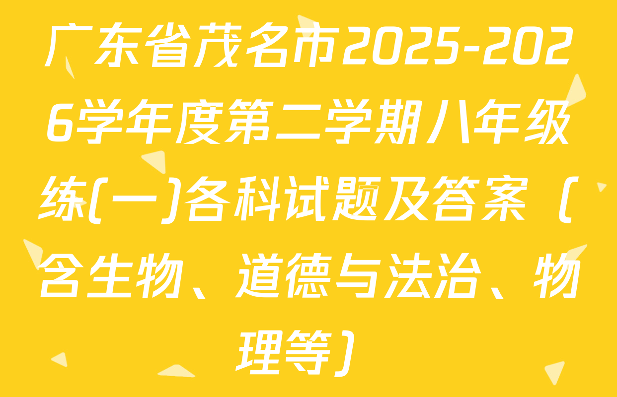 广东省茂名市2025-2026学年度第二学期八年级练(一)各科试题及答案（含生物、道德与法治、物理等）