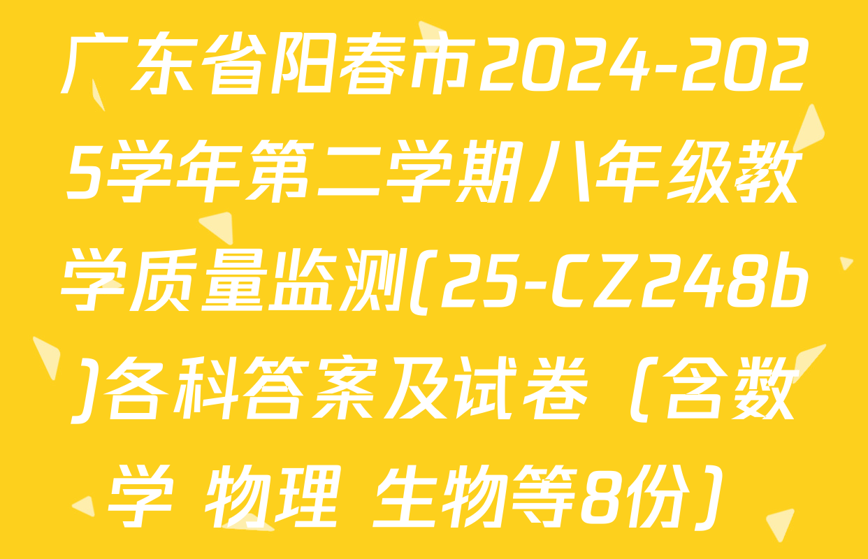 广东省阳春市2024-2025学年第二学期八年级教学质量监测(25-CZ248b)各科答案及试卷（含数学 物理 生物等8份）