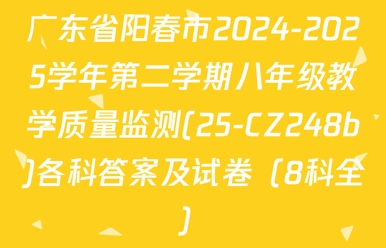 广东省阳春市2024-2025学年第二学期八年级教学质量监测(25-CZ248b)各科答案及试卷（8科全）