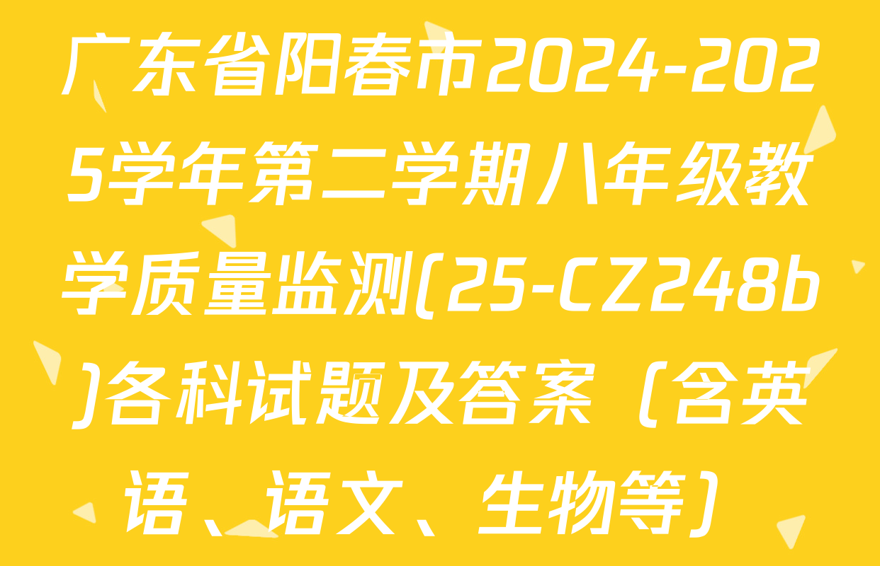 广东省阳春市2024-2025学年第二学期八年级教学质量监测(25-CZ248b)各科试题及答案（含英语、语文、生物等）