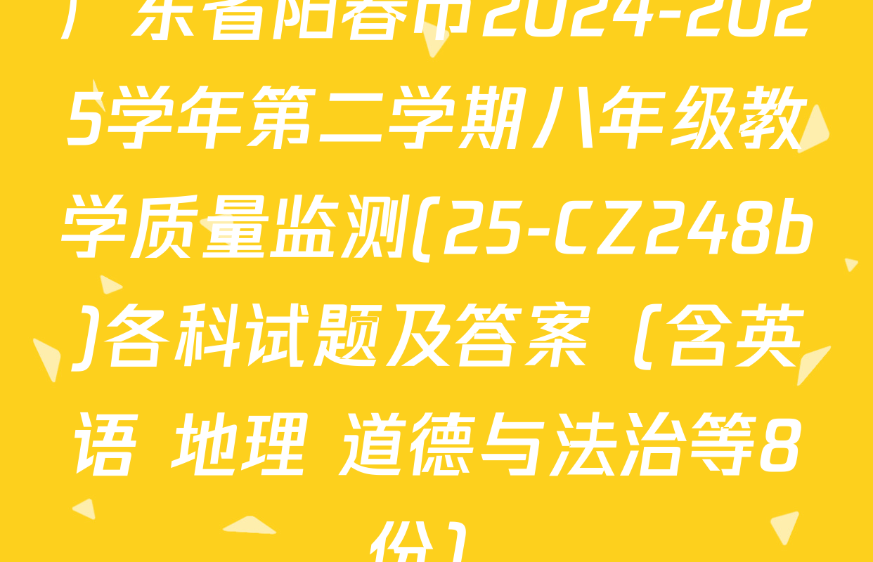 广东省阳春市2024-2025学年第二学期八年级教学质量监测(25-CZ248b)各科试题及答案（含英语 地理 道德与法治等8份）