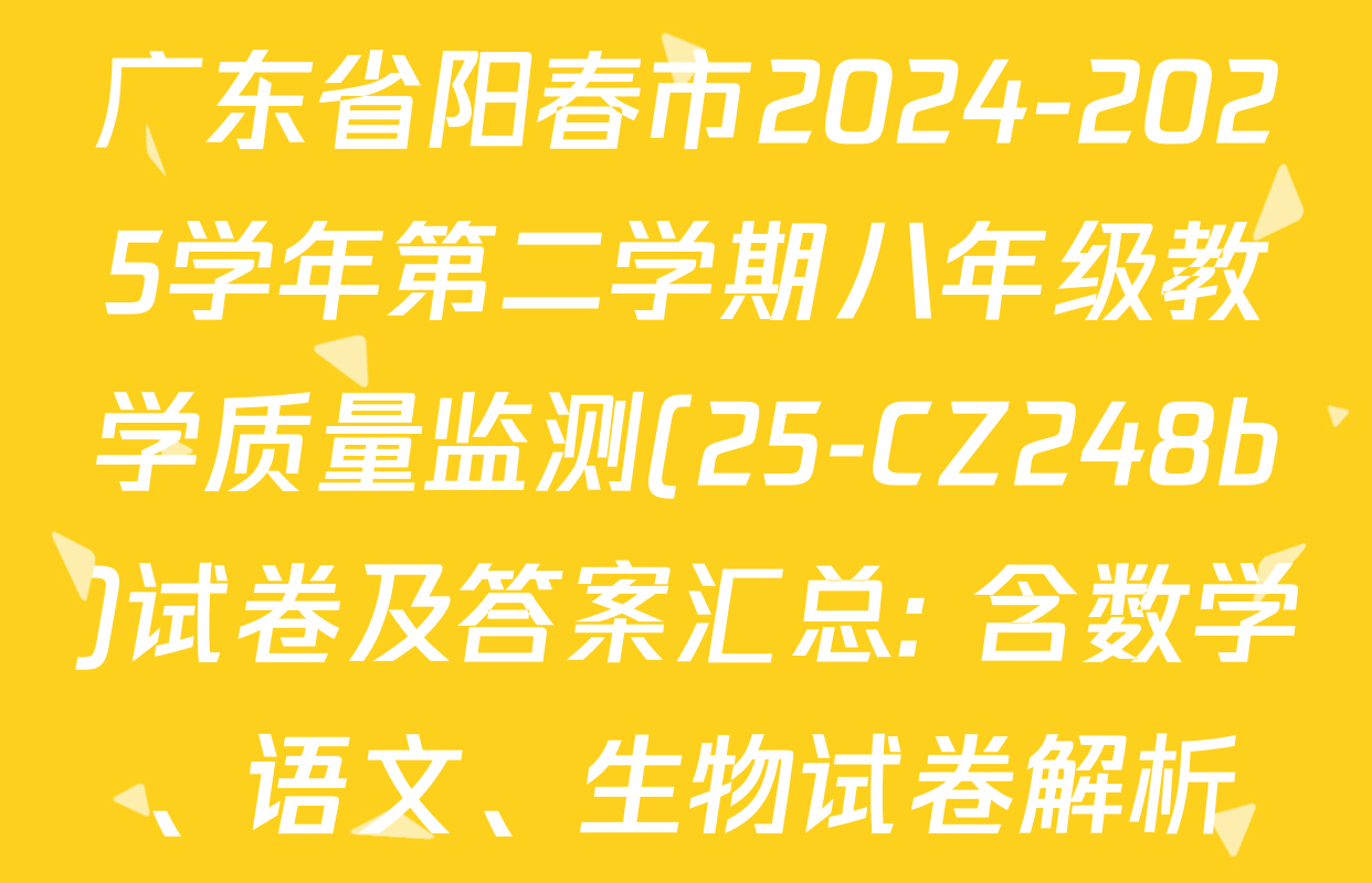 广东省阳春市2024-2025学年第二学期八年级教学质量监测(25-CZ248b)试卷及答案汇总: 含数学、语文、生物试卷解析