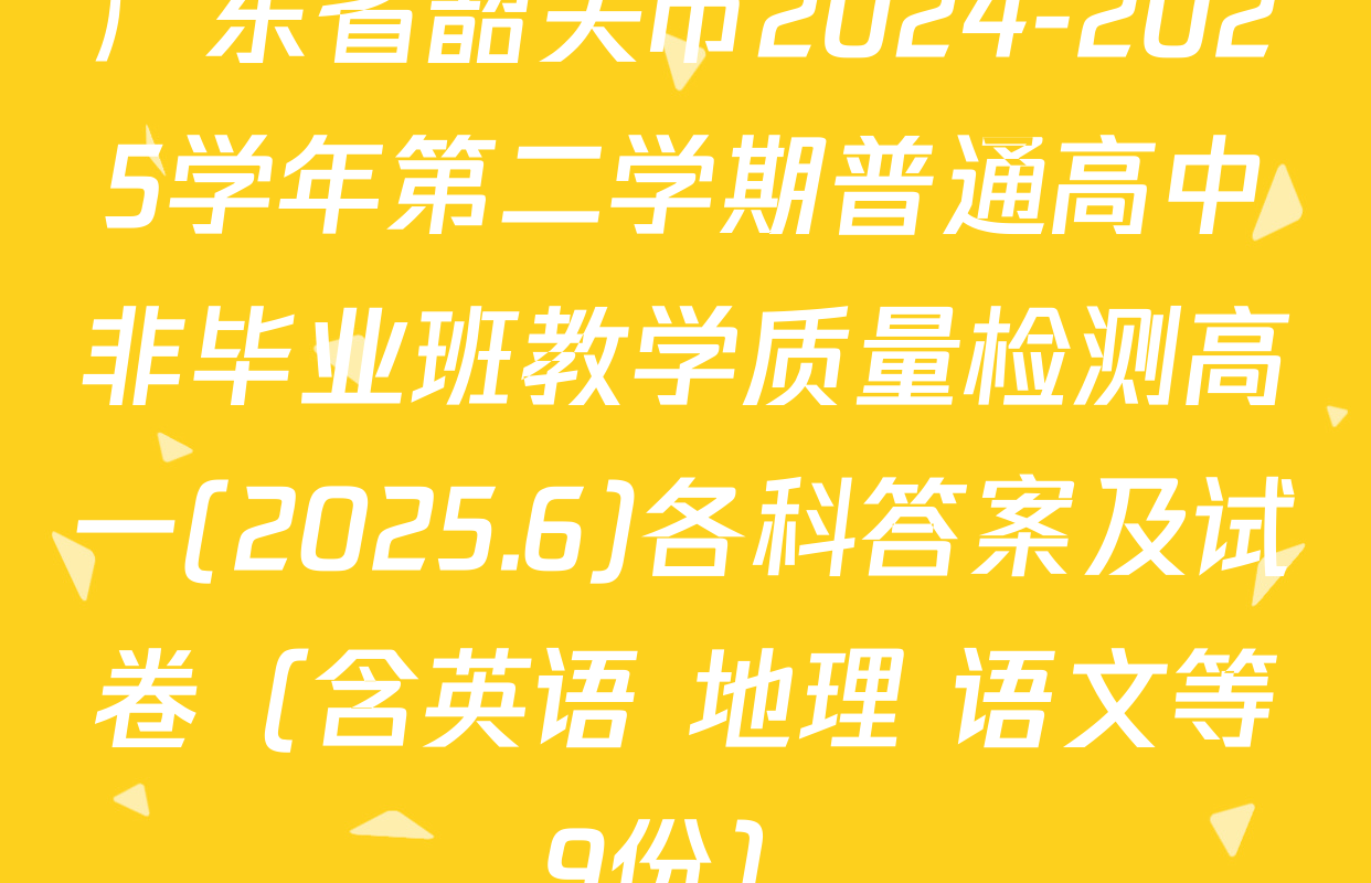 广东省韶关市2024-2025学年第二学期普通高中非毕业班教学质量检测高一(2025.6)各科答案及试卷（含英语 地理 语文等9份）