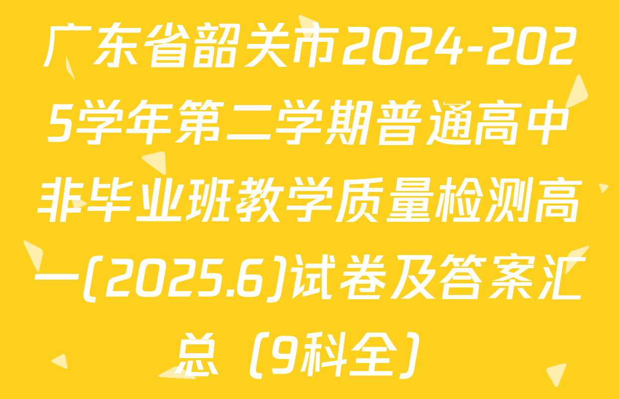 广东省韶关市2024-2025学年第二学期普通高中非毕业班教学质量检测高一(2025.6)试卷及答案汇总（9科全）