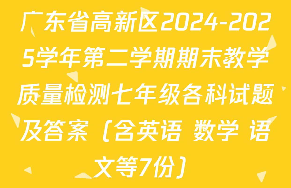 广东省高新区2024-2025学年第二学期期末教学质量检测七年级各科试题及答案（含英语 数学 语文等7份）