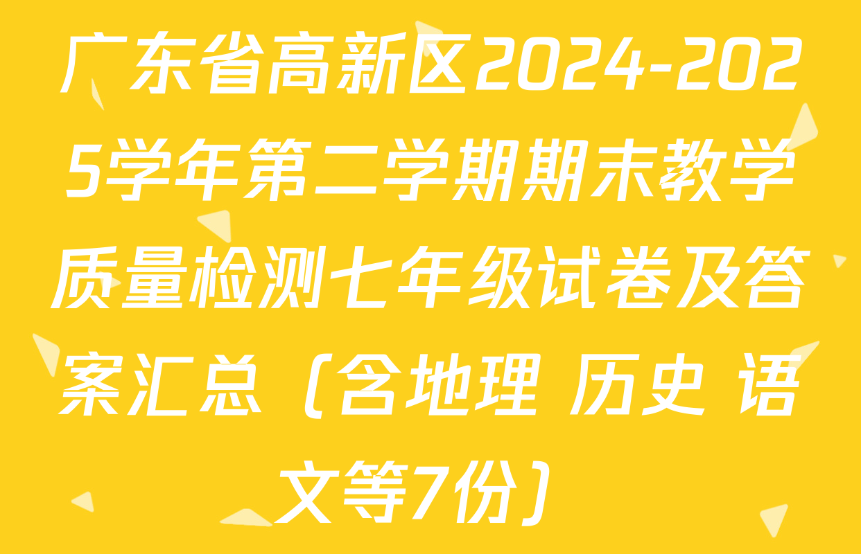 广东省高新区2024-2025学年第二学期期末教学质量检测七年级试卷及答案汇总（含地理 历史 语文等7份）