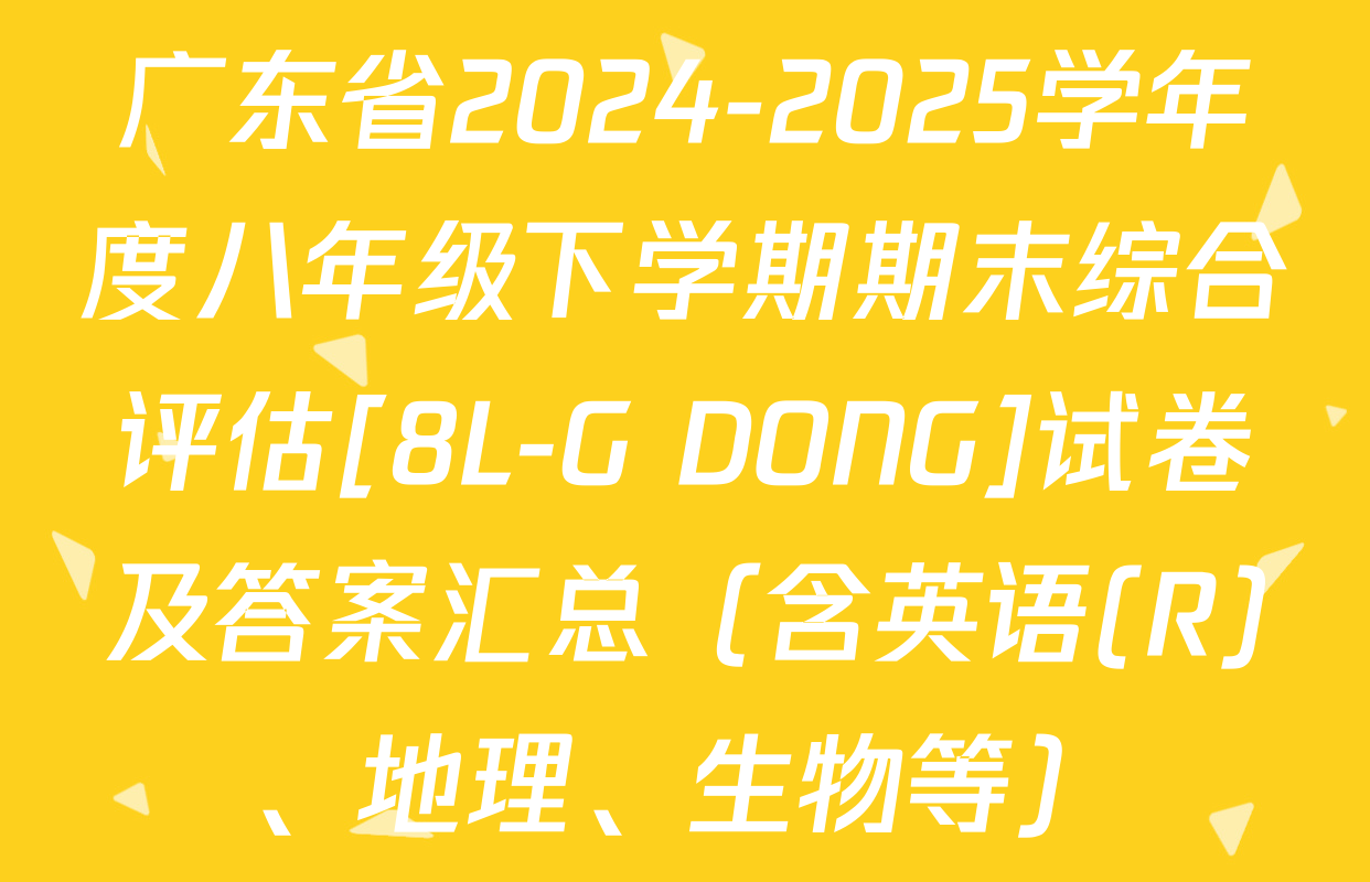 广东省2024-2025学年度八年级下学期期末综合评估[8L-G DONG]试卷及答案汇总（含英语(R)、地理、生物等）