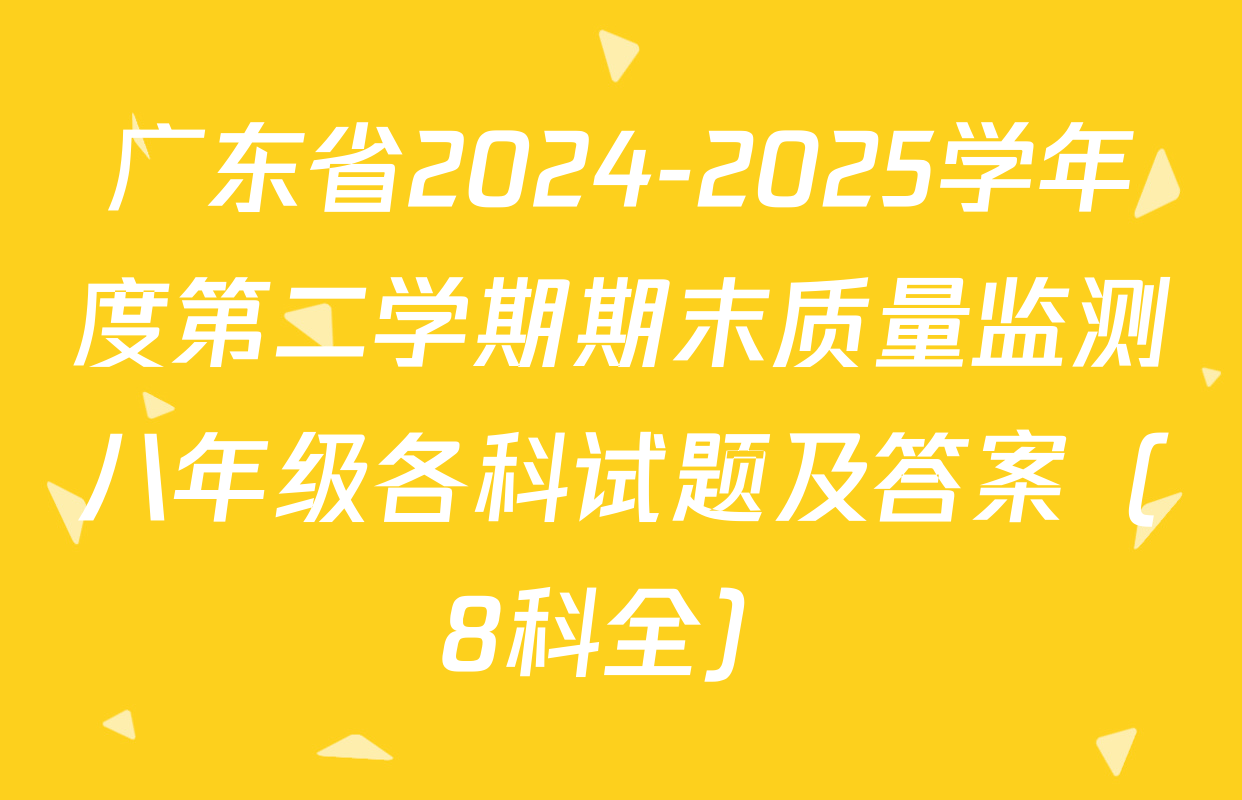 广东省2024-2025学年度第二学期期末质量监测八年级各科试题及答案（8科全）