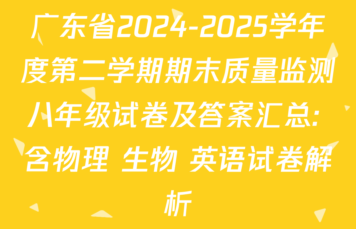广东省2024-2025学年度第二学期期末质量监测八年级试卷及答案汇总: 含物理 生物 英语试卷解析