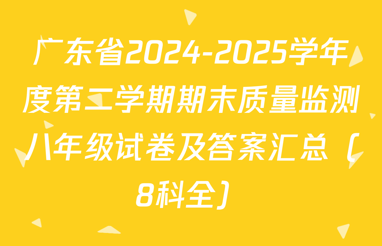 广东省2024-2025学年度第二学期期末质量监测八年级试卷及答案汇总（8科全）