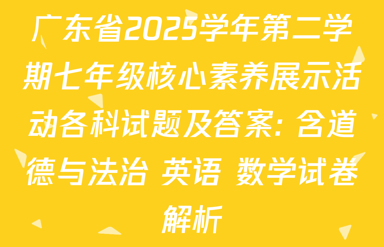 广东省2025学年第二学期七年级核心素养展示活动各科试题及答案: 含道德与法治 英语 数学试卷解析
