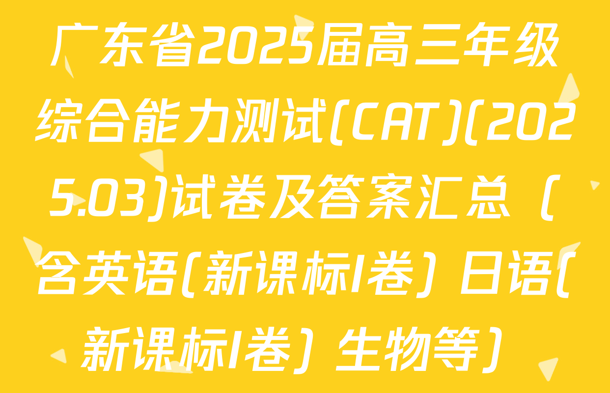 广东省2025届高三年级综合能力测试(CAT)(2025.03)试卷及答案汇总（含英语(新课标I卷) 日语(新课标I卷) 生物等）