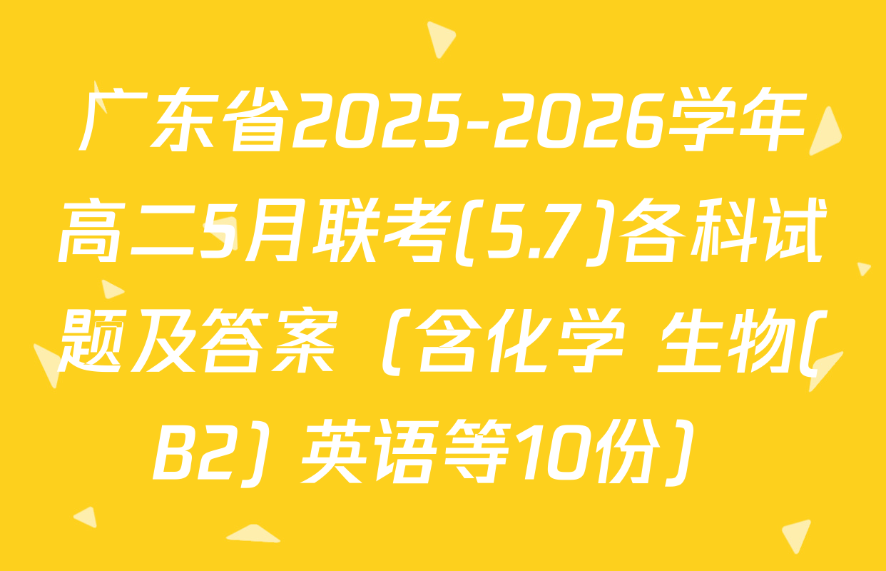 广东省2025-2026学年高二5月联考(5.7)各科试题及答案（含化学 生物(B2) 英语等10份）