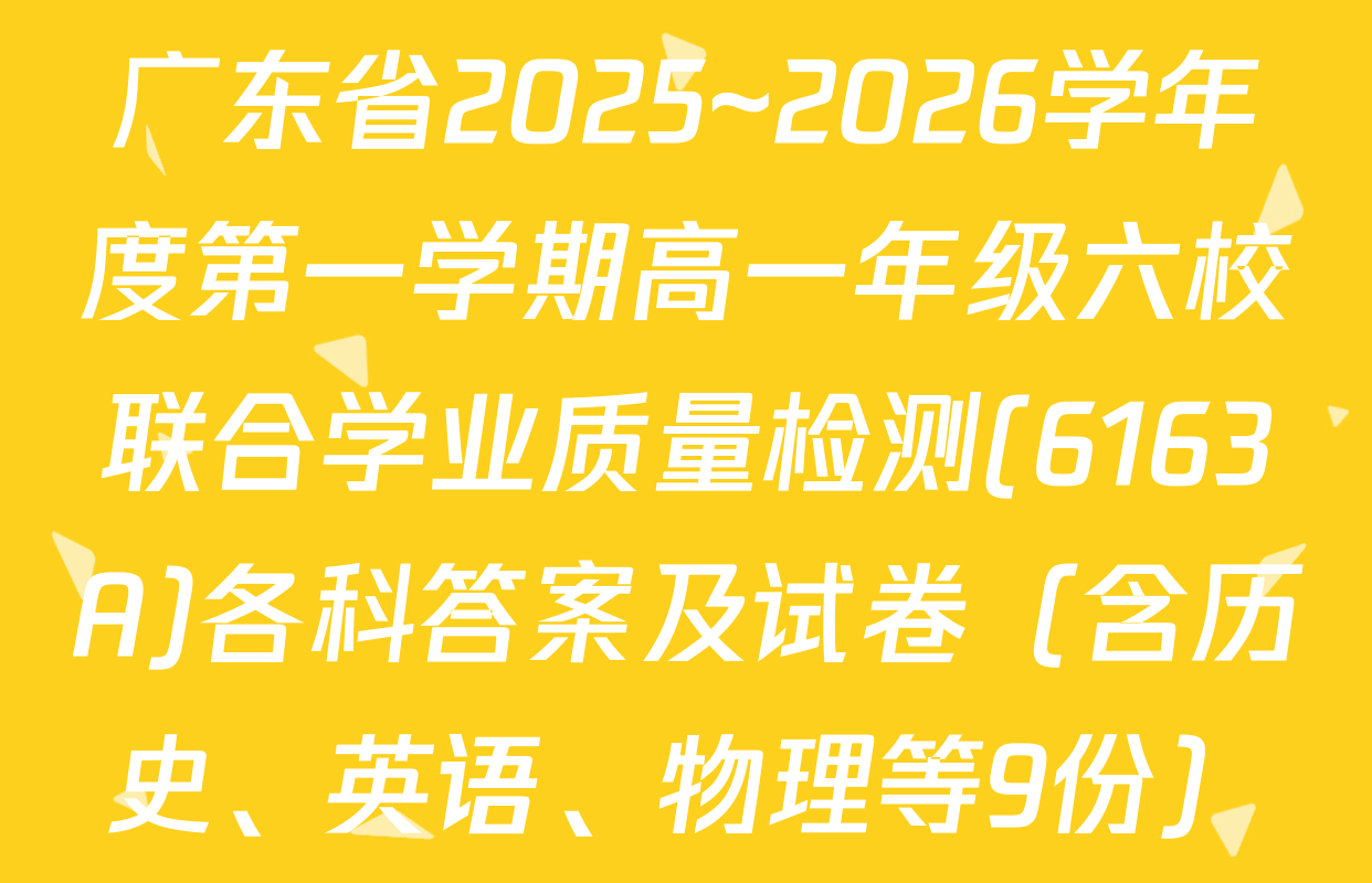 广东省2025~2026学年度第一学期高一年级六校联合学业质量检测(6163A)各科答案及试卷（含历史、英语、物理等9份）