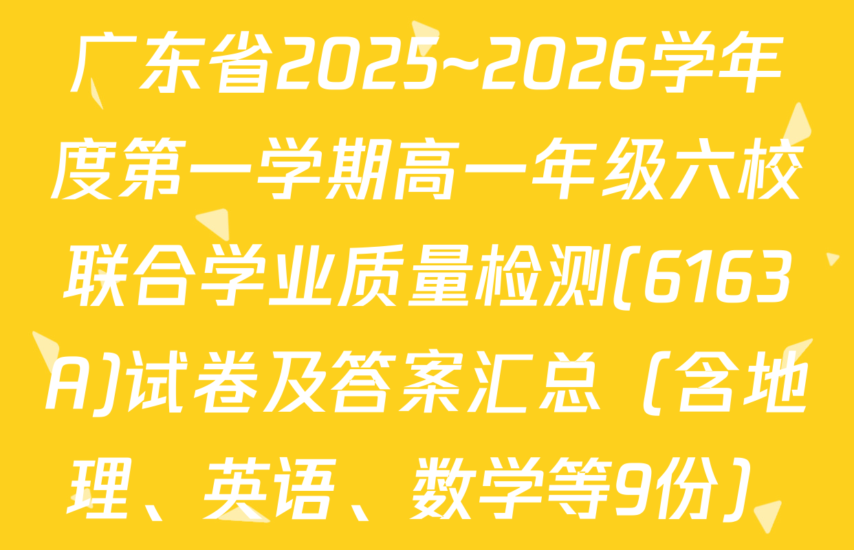 广东省2025~2026学年度第一学期高一年级六校联合学业质量检测(6163A)试卷及答案汇总（含地理、英语、数学等9份）