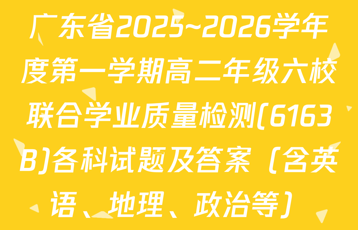 广东省2025~2026学年度第一学期高二年级六校联合学业质量检测(6163B)各科试题及答案（含英语、地理、政治等）