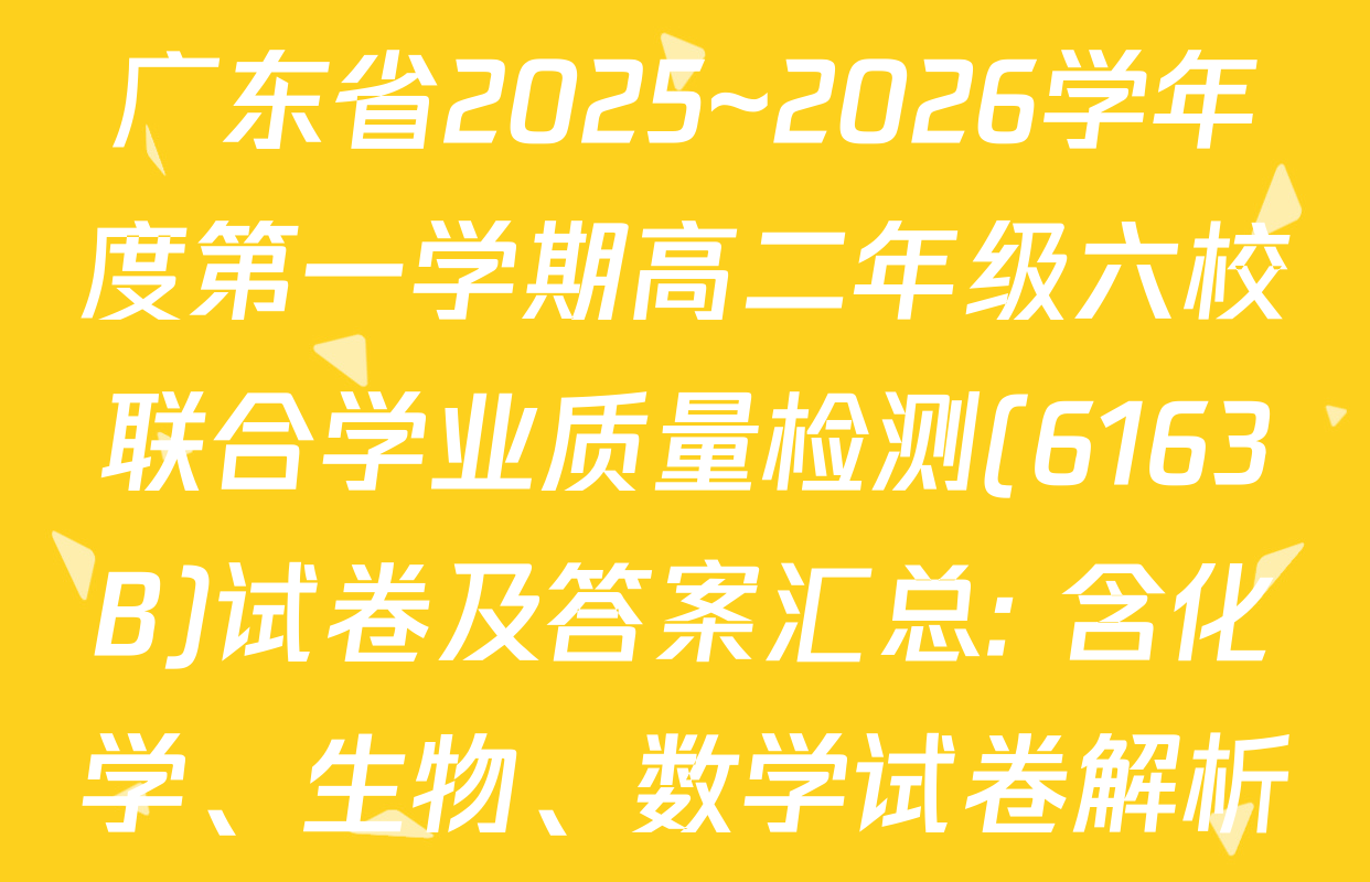 广东省2025~2026学年度第一学期高二年级六校联合学业质量检测(6163B)试卷及答案汇总: 含化学、生物、数学试卷解析