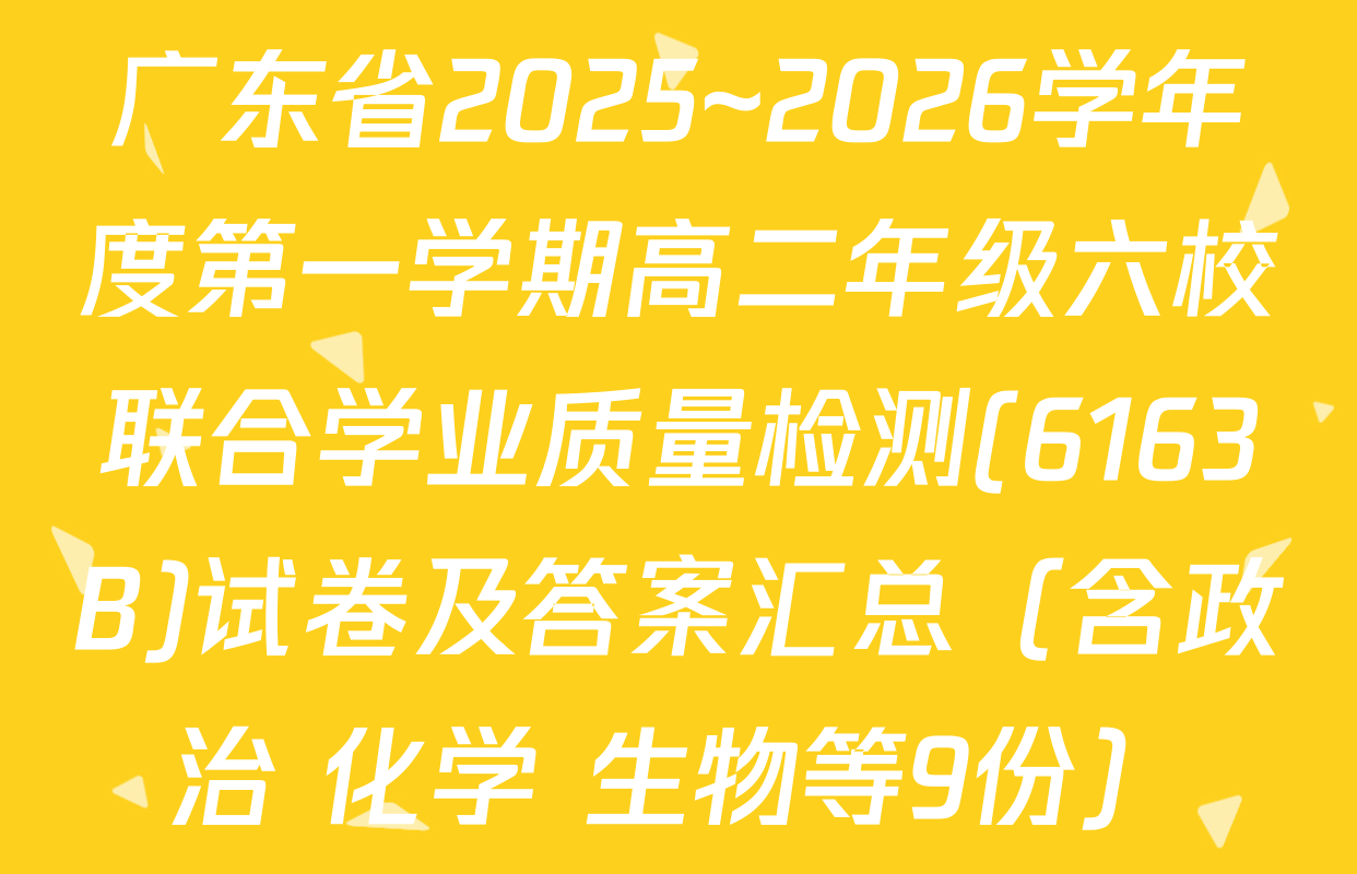 广东省2025~2026学年度第一学期高二年级六校联合学业质量检测(6163B)试卷及答案汇总（含政治 化学 生物等9份）