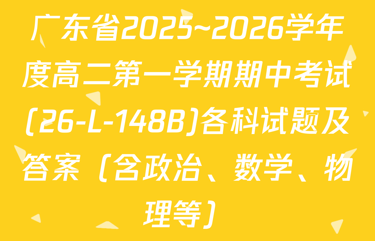 广东省2025~2026学年度高二第一学期期中考试(26-L-148B)各科试题及答案（含政治、数学、物理等）