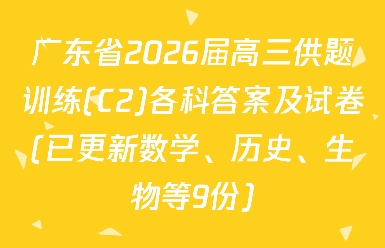 广东省2026届高三供题训练(C2)各科答案及试卷(已更新数学、历史、生物等9份)