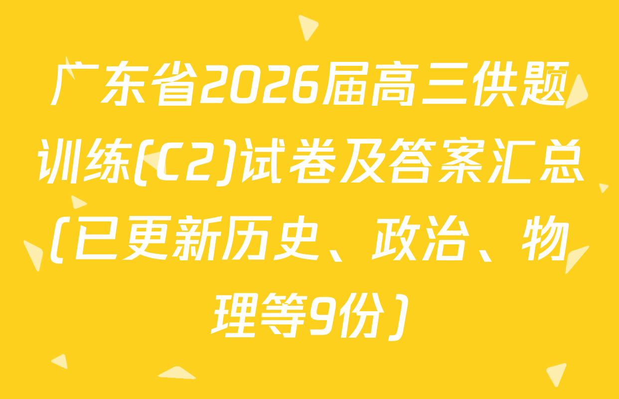 广东省2026届高三供题训练(C2)试卷及答案汇总(已更新历史、政治、物理等9份)