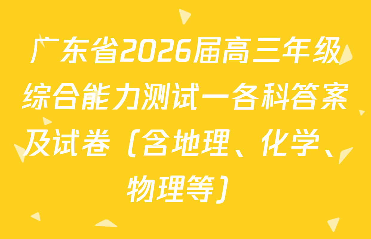 广东省2026届高三年级综合能力测试一各科答案及试卷（含地理、化学、物理等）