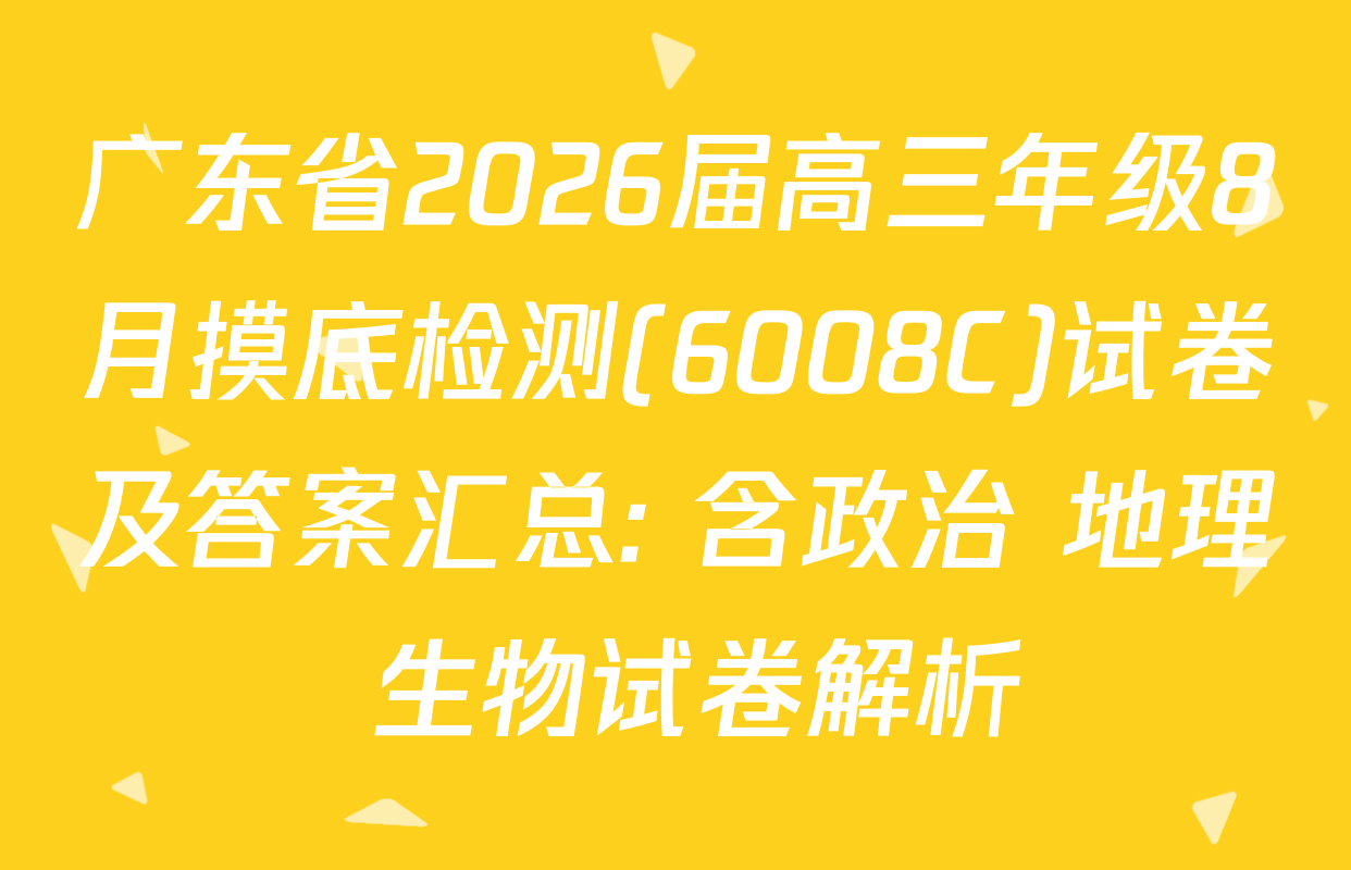 广东省2026届高三年级8月摸底检测(6008C)试卷及答案汇总: 含政治 地理 生物试卷解析