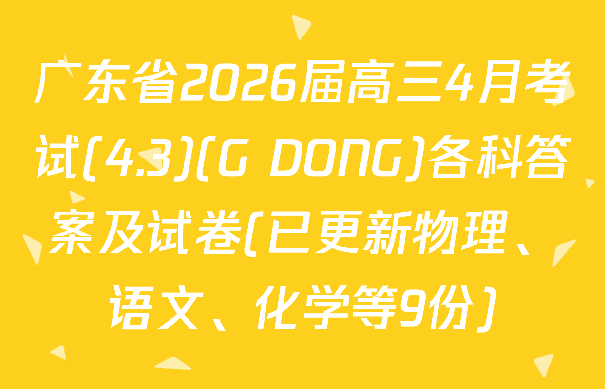 广东省2026届高三4月考试(4.3)(G DONG)各科答案及试卷(已更新物理、语文、化学等9份)