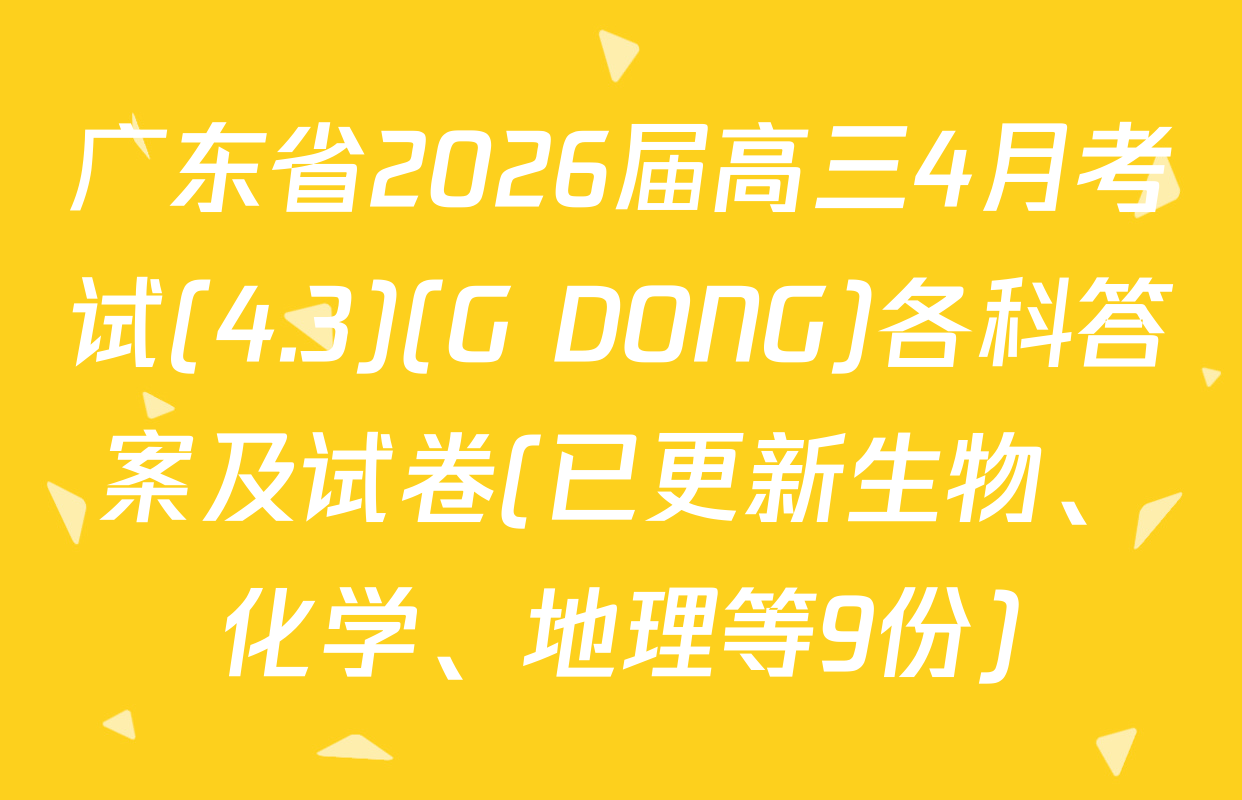 广东省2026届高三4月考试(4.3)(G DONG)各科答案及试卷(已更新生物、化学、地理等9份)