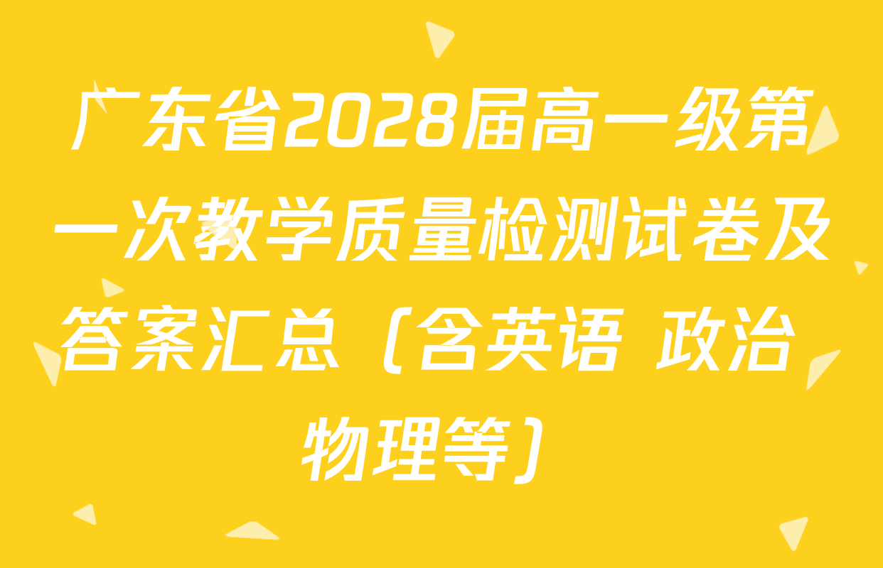广东省2028届高一级第一次教学质量检测试卷及答案汇总（含英语 政治 物理等）