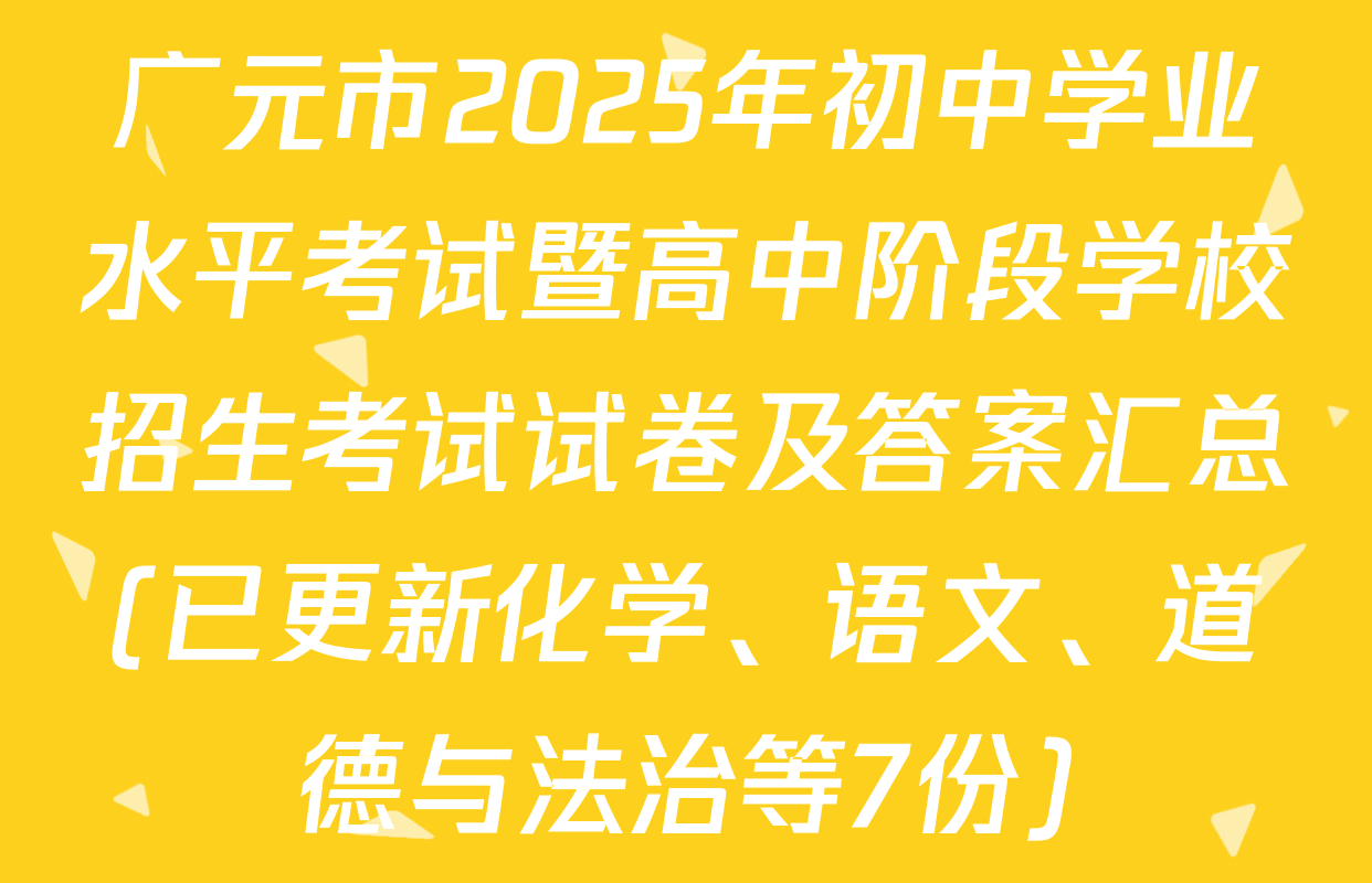 广元市2025年初中学业水平考试暨高中阶段学校招生考试试卷及答案汇总(已更新化学、语文、道德与法治等7份)