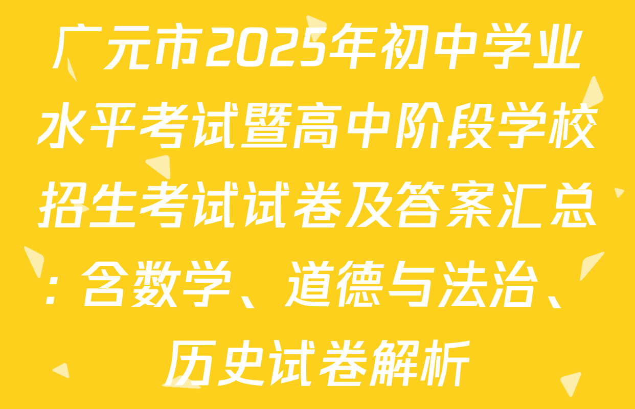 广元市2025年初中学业水平考试暨高中阶段学校招生考试试卷及答案汇总: 含数学、道德与法治、历史试卷解析