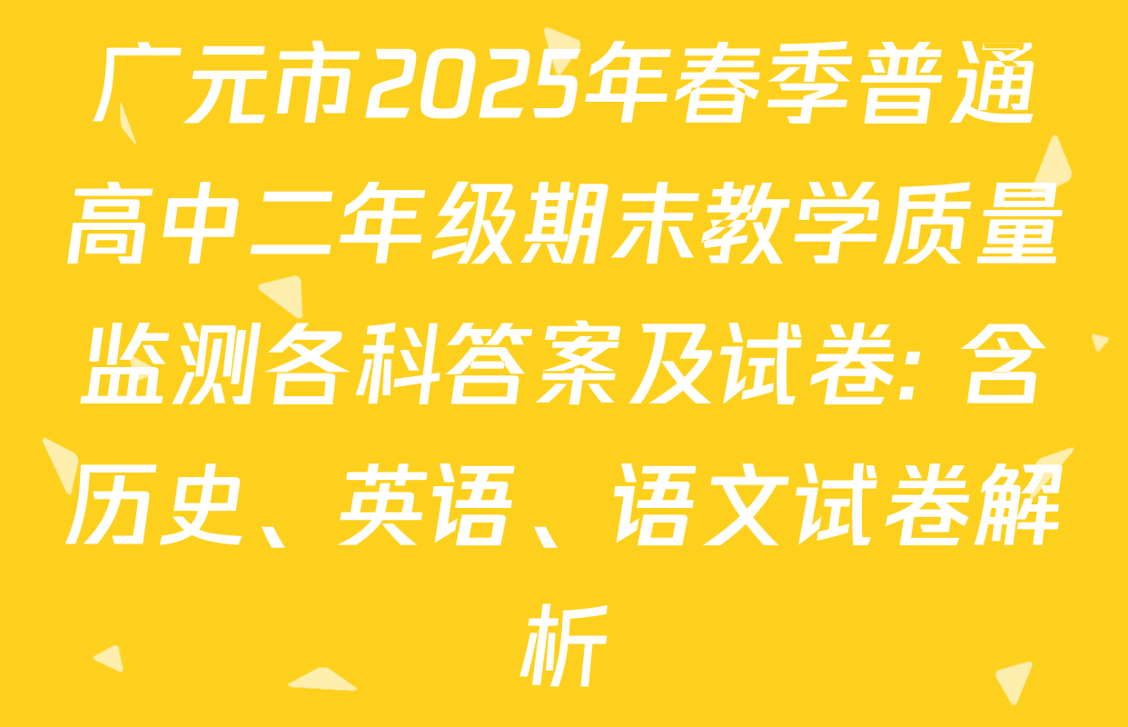 广元市2025年春季普通高中二年级期末教学质量监测各科答案及试卷: 含历史、英语、语文试卷解析