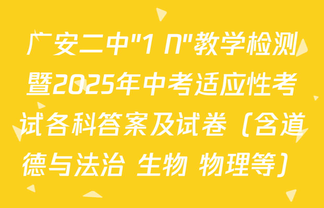 广安二中"1+N"教学检测暨2025年中考适应性考试各科答案及试卷（含道德与法治 生物 物理等）