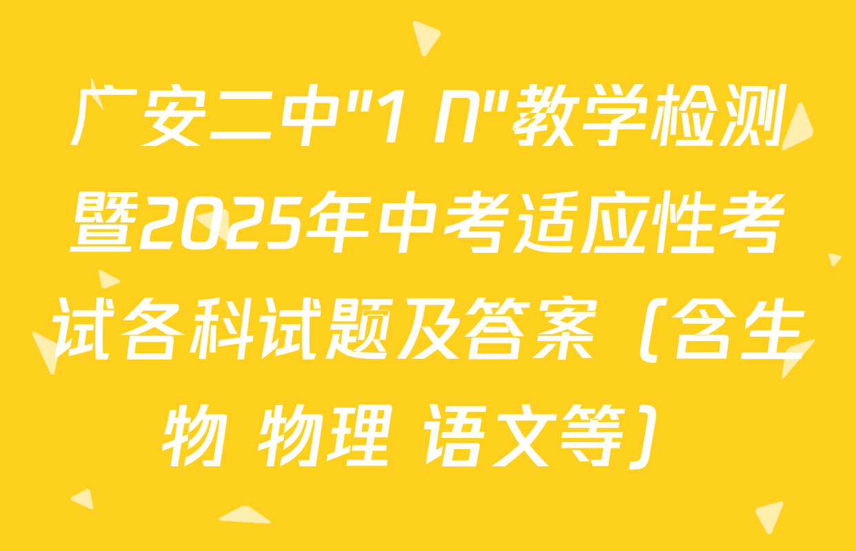 广安二中"1+N"教学检测暨2025年中考适应性考试各科试题及答案（含生物 物理 语文等）