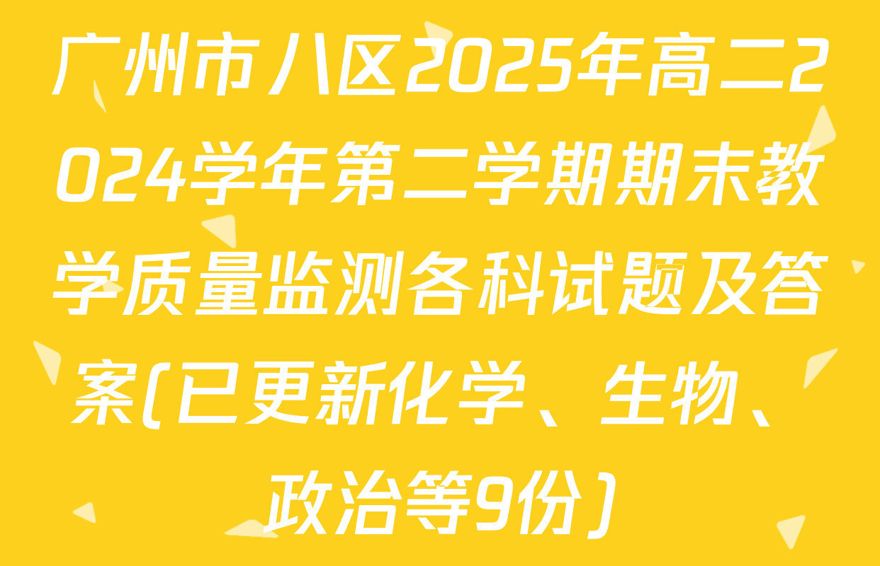 广州市八区2025年高二2024学年第二学期期末教学质量监测各科试题及答案(已更新化学、生物、政治等9份)