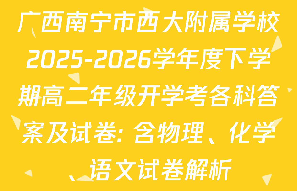 广西南宁市西大附属学校2025-2026学年度下学期高二年级开学考各科答案及试卷: 含物理、化学、语文试卷解析