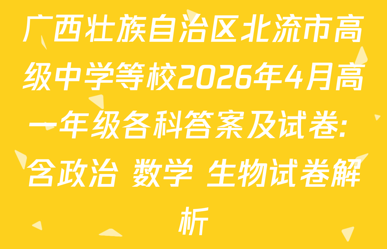 广西壮族自治区北流市高级中学等校2026年4月高一年级各科答案及试卷: 含政治 数学 生物试卷解析