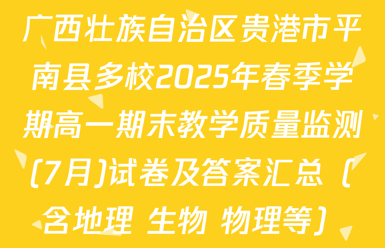广西壮族自治区贵港市平南县多校2025年春季学期高一期末教学质量监测(7月)试卷及答案汇总（含地理 生物 物理等）