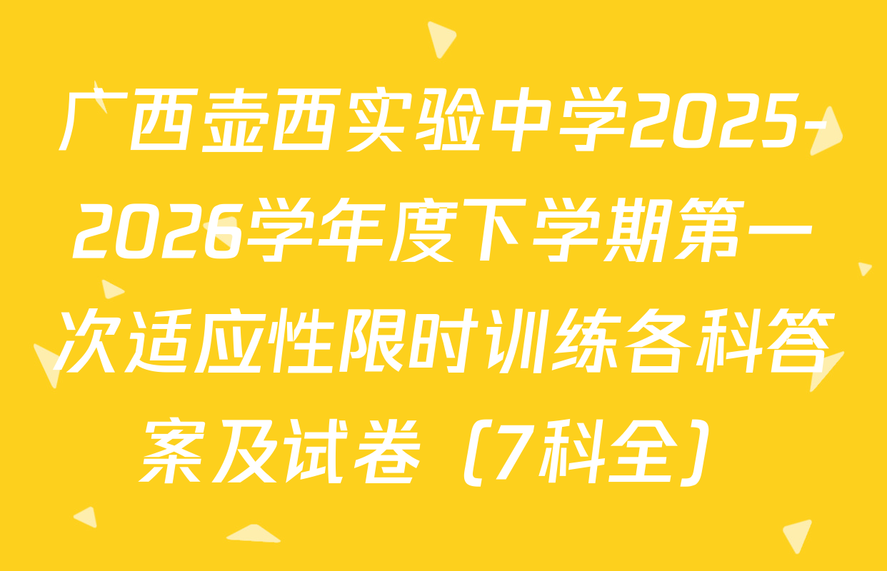 广西壶西实验中学2025-2026学年度下学期第一次适应性限时训练各科答案及试卷（7科全）