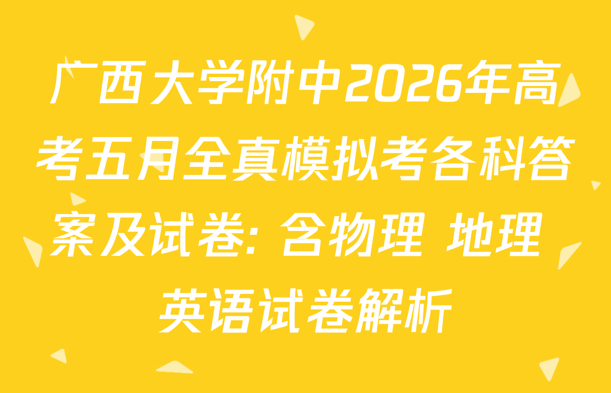 广西大学附中2026年高考五月全真模拟考各科答案及试卷: 含物理 地理 英语试卷解析
