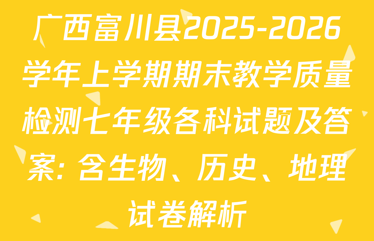 广西富川县2025-2026学年上学期期末教学质量检测七年级各科试题及答案: 含生物、历史、地理试卷解析