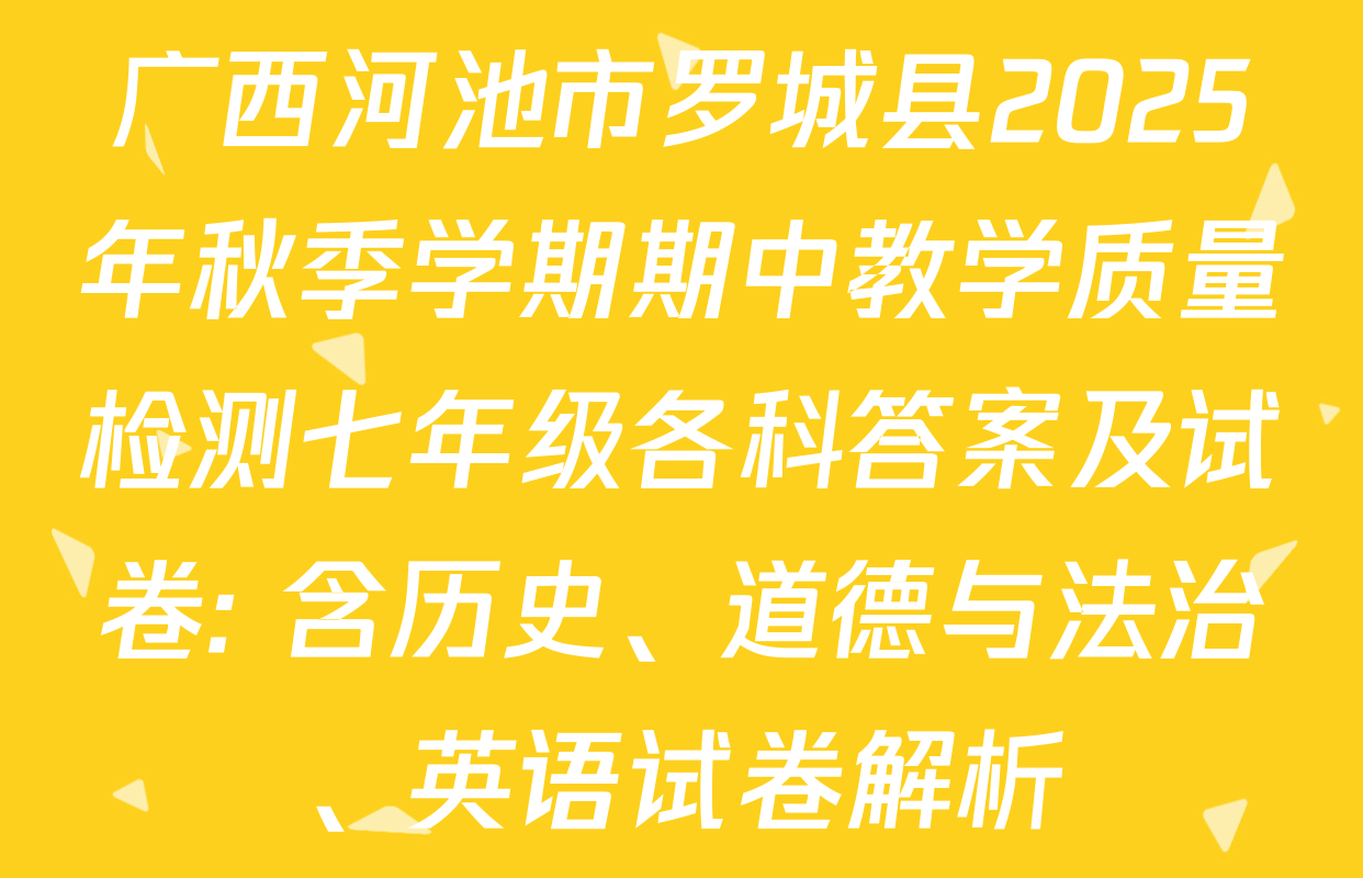 广西河池市罗城县2025年秋季学期期中教学质量检测七年级各科答案及试卷: 含历史、道德与法治、英语试卷解析