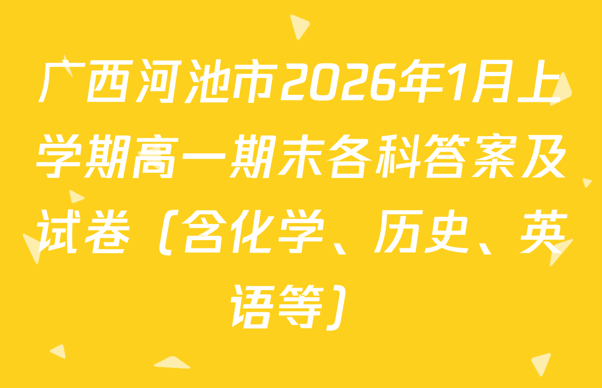 广西河池市2026年1月上学期高一期末各科答案及试卷（含化学、历史、英语等）