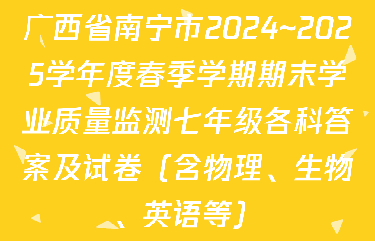 广西省南宁市2024~2025学年度春季学期期末学业质量监测七年级各科答案及试卷（含物理、生物、英语等）