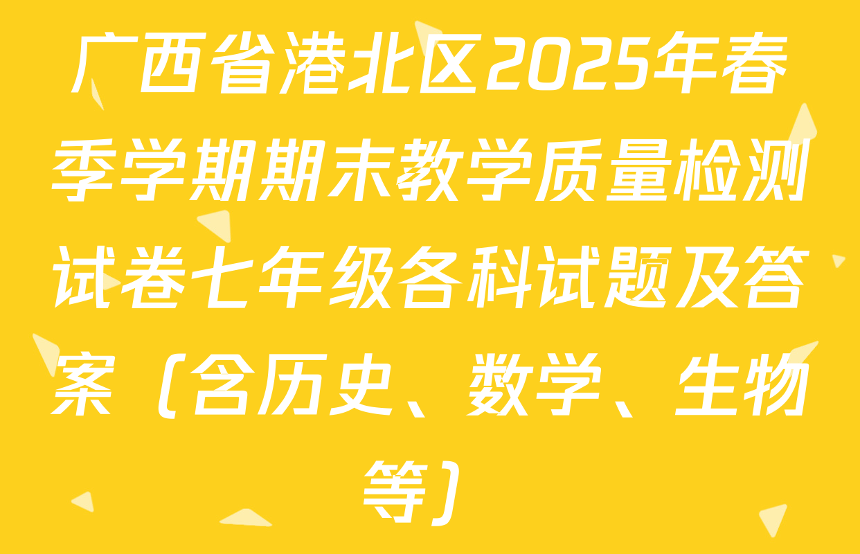 广西省港北区2025年春季学期期末教学质量检测试卷七年级各科试题及答案（含历史、数学、生物等）