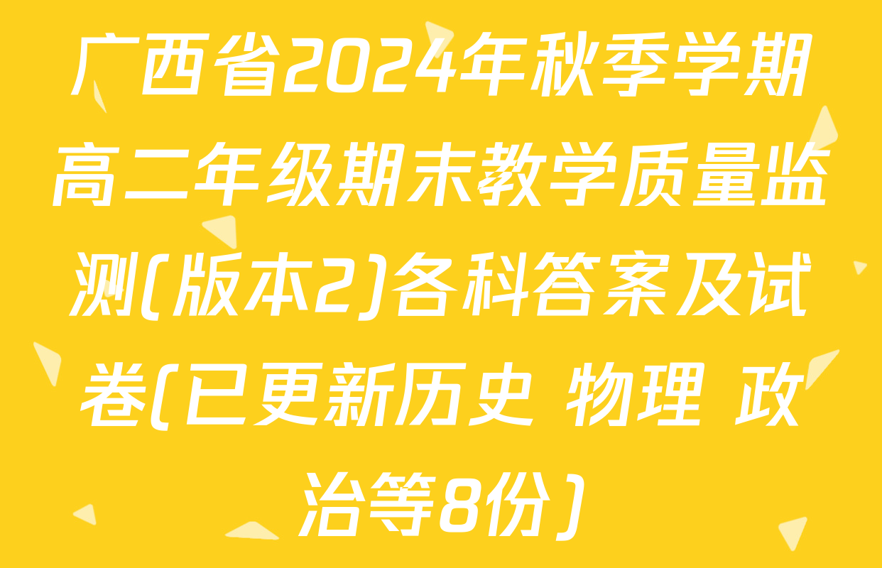 广西省2024年秋季学期高二年级期末教学质量监测(版本2)各科答案及试卷(已更新历史 物理 政治等8份)