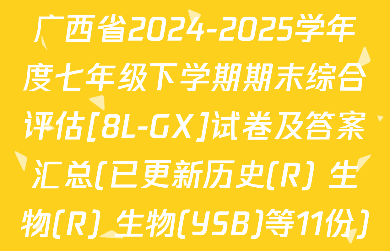 广西省2024-2025学年度七年级下学期期末综合评估[8L-GX]试卷及答案汇总(已更新历史(R) 生物(R) 生物(YSB)等11份)