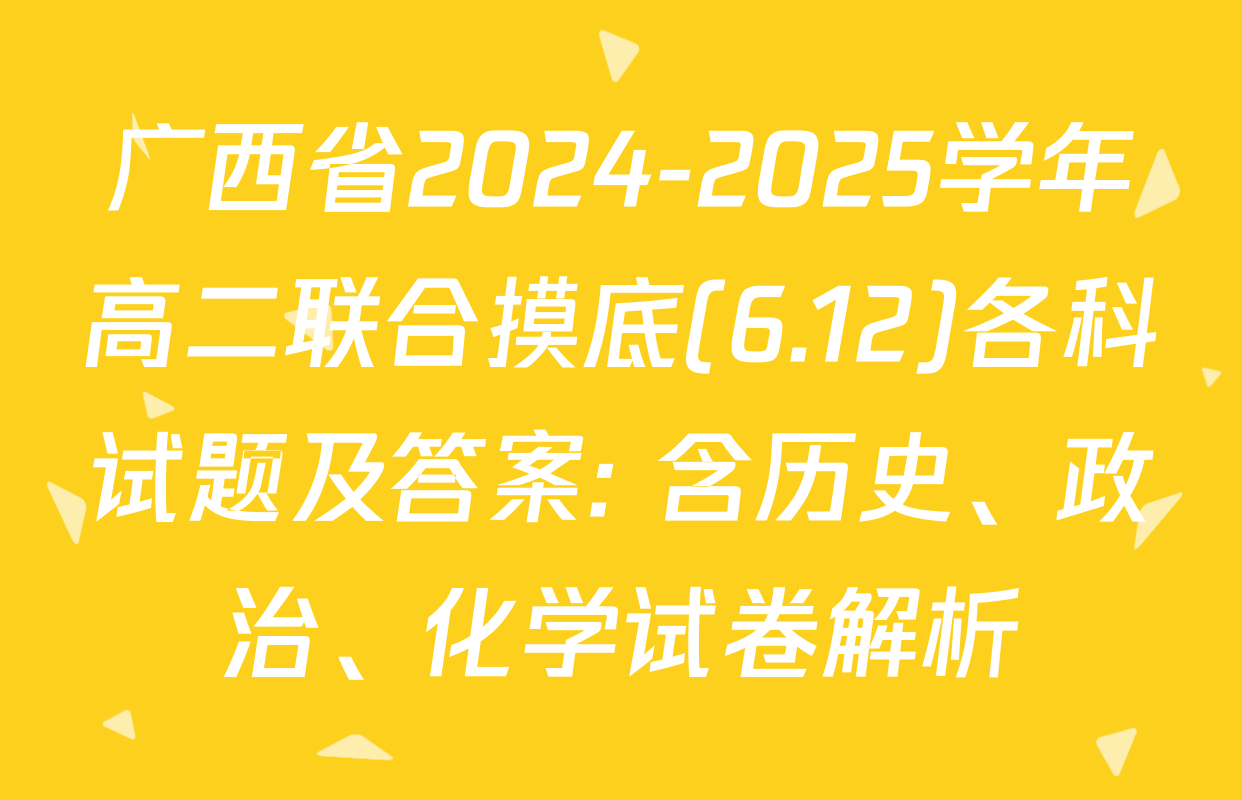 广西省2024-2025学年高二联合摸底(6.12)各科试题及答案: 含历史、政治、化学试卷解析